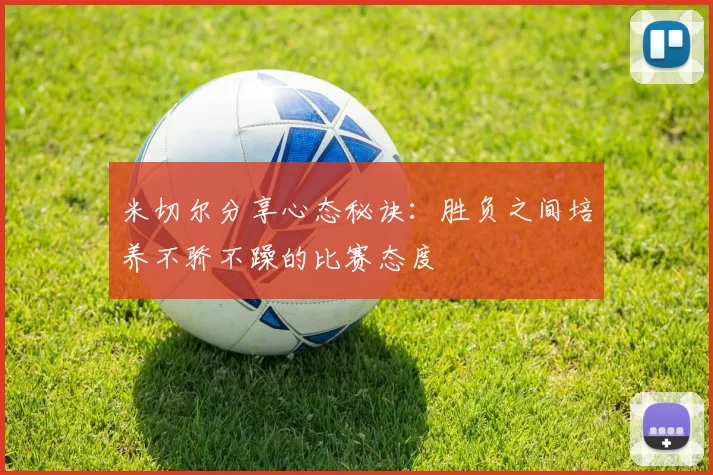 米切尔分享心态秘诀：胜负之间培养不骄不躁的比赛态度