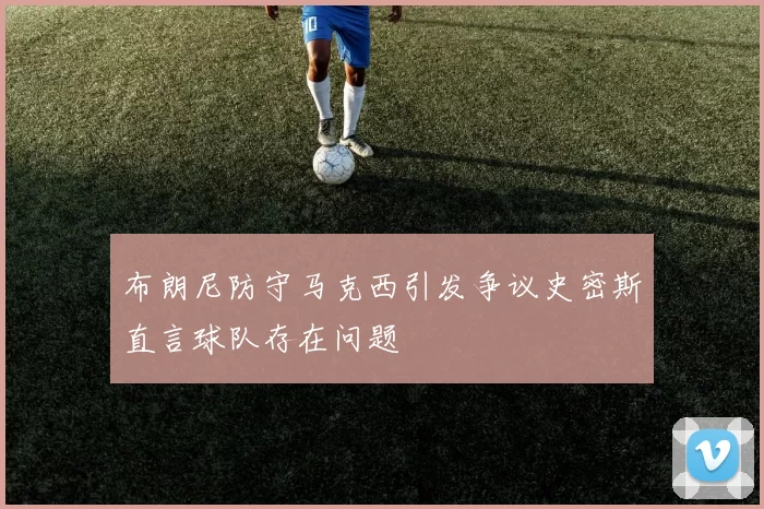 布朗尼防守马克西引发争议史密斯直言球队存在问题