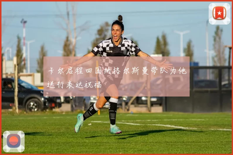 卡尔启程回国纳格尔斯曼带队为他送行表达祝福