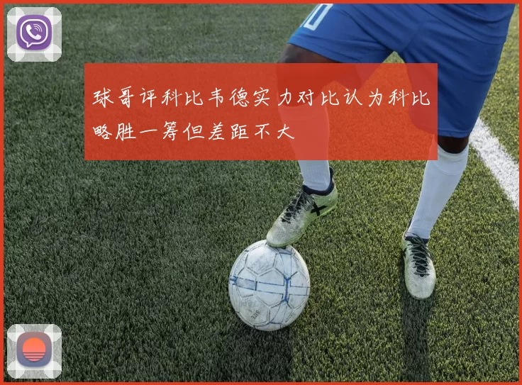 球哥评科比韦德实力对比认为科比略胜一筹但差距不大