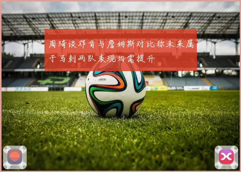 周琦谈邓肯与詹姆斯对比称未来属于马刺两队表现均需提升