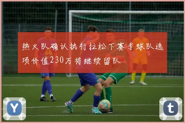 热火队确认执行拉松下赛季球队选项价值230万将继续留队