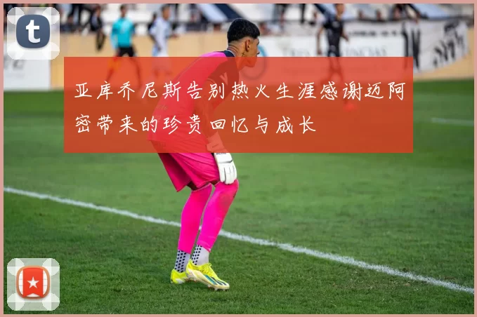 亚库乔尼斯告别热火生涯感谢迈阿密带来的珍贵回忆与成长