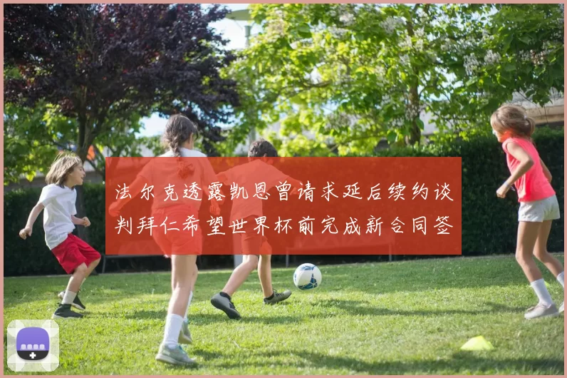 法尔克透露凯恩曾请求延后续约谈判拜仁希望世界杯前完成新合同签署