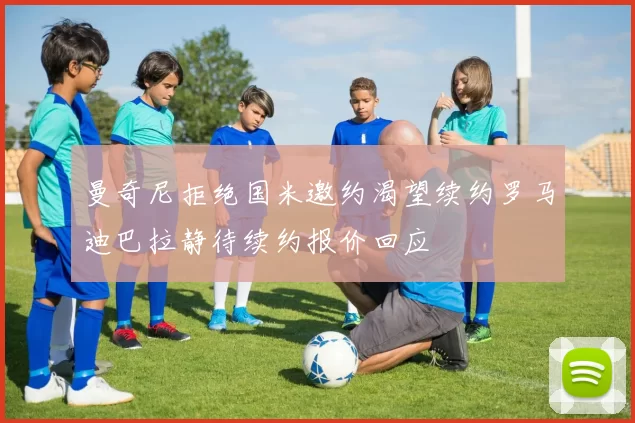 曼奇尼拒绝国米邀约渴望续约罗马迪巴拉静待续约报价回应