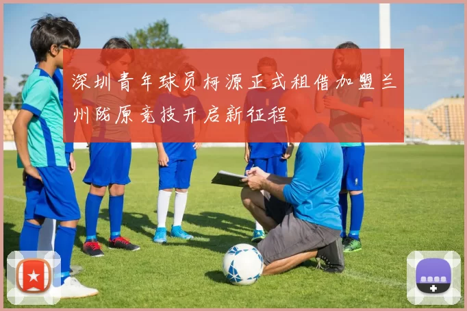 深圳青年球员柯源正式租借加盟兰州陇原竞技开启新征程