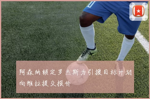 阿森纳锁定罗杰斯为引援目标计划向维拉提交报价