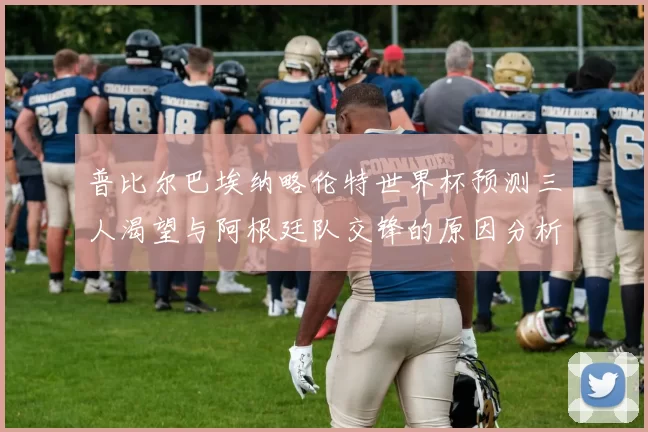 普比尔巴埃纳略伦特世界杯预测三人渴望与阿根廷队交锋的原因分析