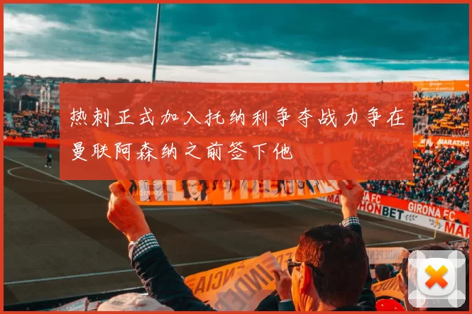 热刺正式加入托纳利争夺战力争在曼联阿森纳之前签下他