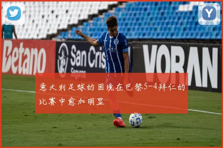 意大利足球的困境在巴黎5-4拜仁的比赛中愈加明显