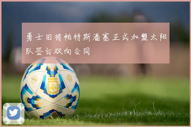 勇士旧将帕特斯潘塞正式加盟太阳队签订双向合同