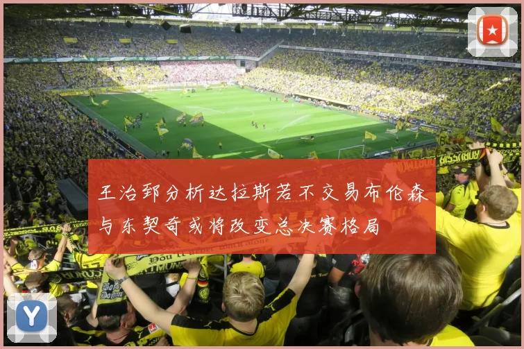 王治郅分析达拉斯若不交易布伦森与东契奇或将改变总决赛格局