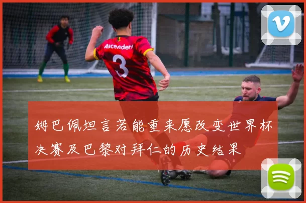 姆巴佩坦言若能重来愿改变世界杯决赛及巴黎对拜仁的历史结果