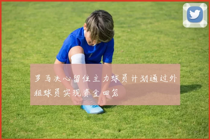 罗马决心留住主力球员计划通过外租球员实现资金回笼