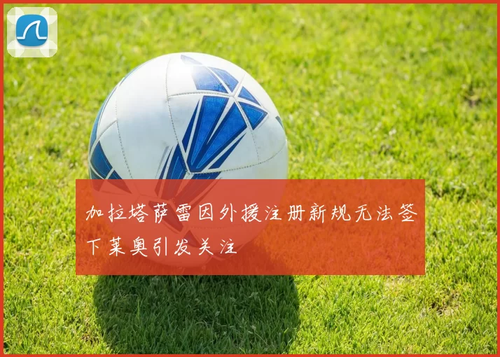 加拉塔萨雷因外援注册新规无法签下莱奥引发关注