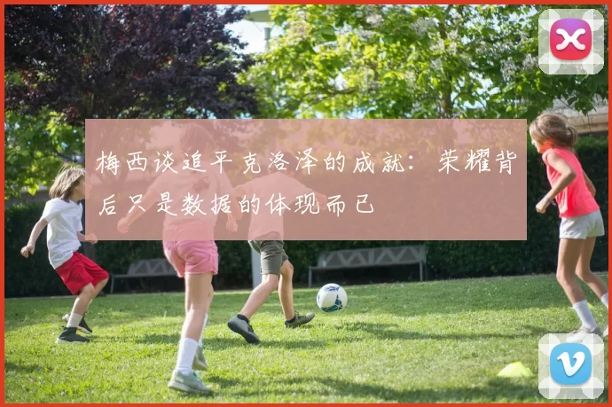 梅西谈追平克洛泽的成就：荣耀背后只是数据的体现而已