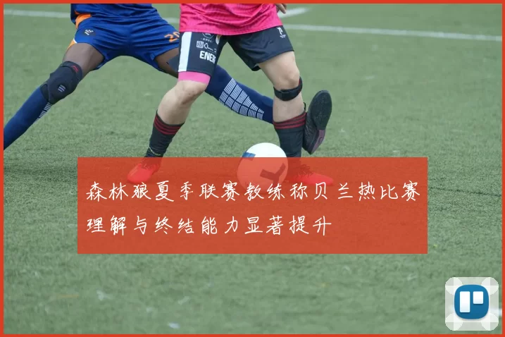 森林狼夏季联赛教练称贝兰热比赛理解与终结能力显著提升