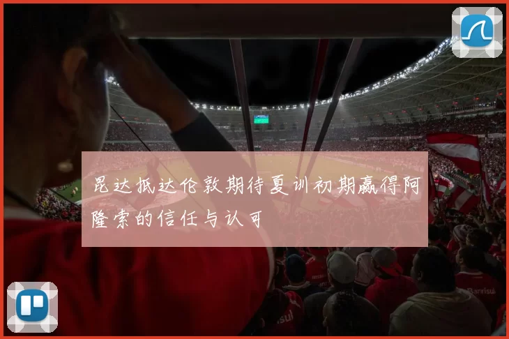 昆达抵达伦敦期待夏训初期赢得阿隆索的信任与认可