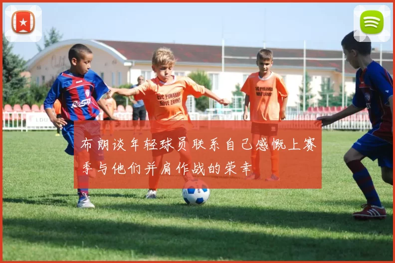 布朗谈年轻球员联系自己感慨上赛季与他们并肩作战的荣幸