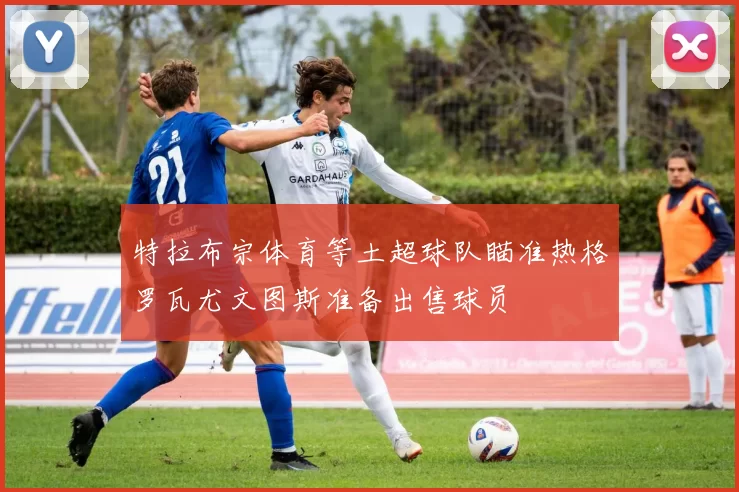 特拉布宗体育等土超球队瞄准热格罗瓦尤文图斯准备出售球员