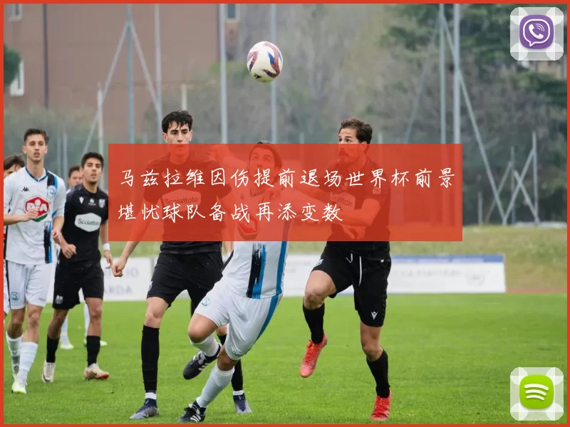 马兹拉维因伤提前退场世界杯前景堪忧球队备战再添变数