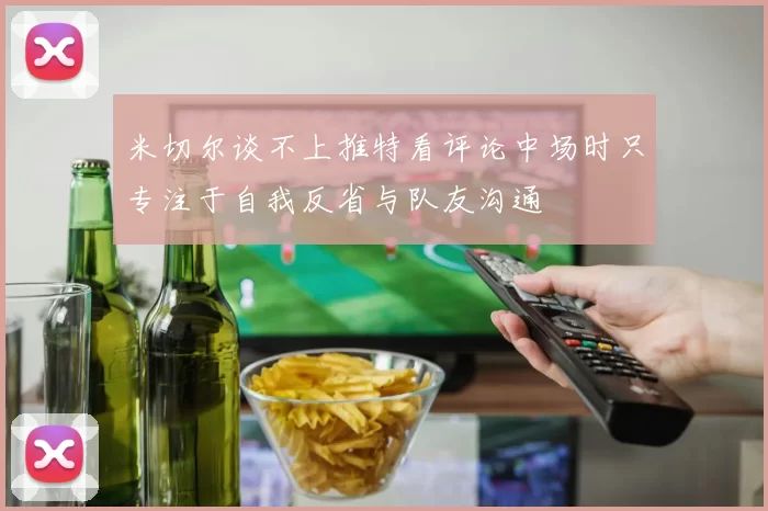 米切尔谈不上推特看评论中场时只专注于自我反省与队友沟通